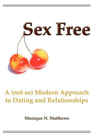 Sex Free: A (Not So) Modern Approach to Dating and Relationships de Monique N. Matthews