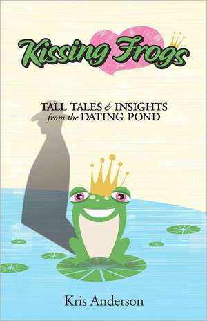 Kissing Frogs: Tall Tales and Insights from the Dating Pond de Kristi C. Anderson