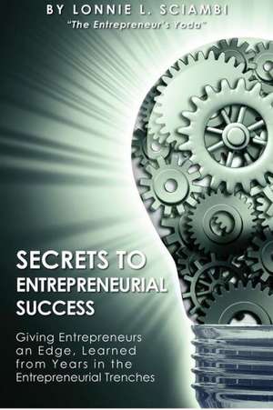 Secrets to Entrepreneurial Success: Giving Entrepreneurs an Edge, Learned from Years in the Entrepreneurial Trenches de MR Lonnie L. Sciambi