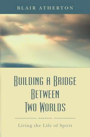 Building a Bridge Between Two Worlds: Living the Life of Spirit de Blair Atherton