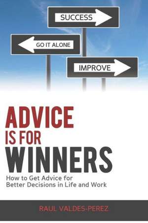 Advice Is for Winners: How to Get Advice for Better Decisions in Life and Work de Raul Valdes-Perez