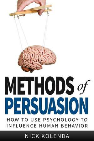 Methods of Persuasion: How to Use Psychology to Influence Human Behavior de Nick Kolenda