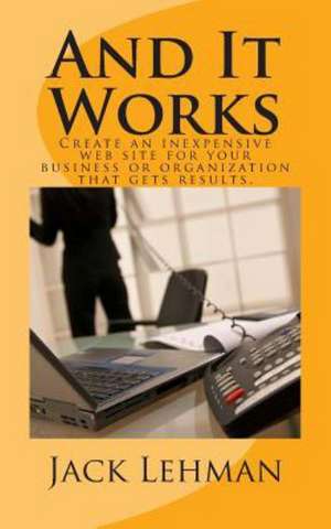 And It Works: How to Create an Inexpensive Web Site for Your Business or Organization That Gets Real Results. de Jack Lehman