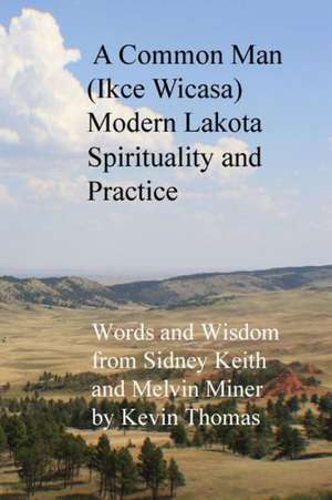 A Common Man (Ikce Wicasa) Modern Lakota Spirituality and Practice: Words and Wisdom from Sidney Keith and Melvin Miner de Kevin Thomas