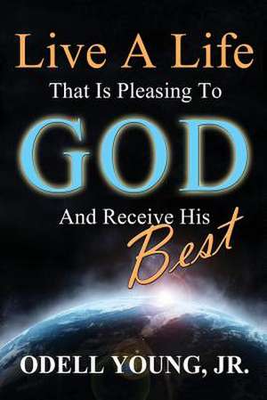 Live a Life That Is Pleasing to God and Receive His Best! de MR Odell Young Jr