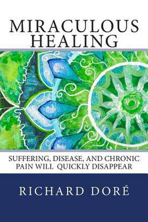 Miraculous Healing: Suffering, Disease, and Chronic Pain Will Quickly Disappear de Richard Dore