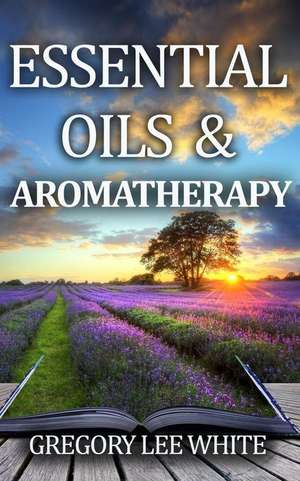 Essential Oils and Aromatherapy de Gregory Lee White