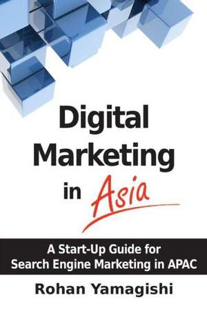 Digital Marketing in Asia: A Start-Up Guide for Search Engine Marketing in Apac de Rohan Yamagishi