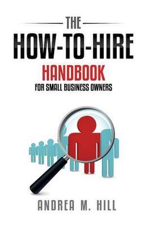 The How-to-Hire Handbook for Small Business Owners de Andrea M Hill