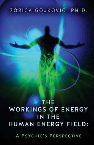 The Workings of Energy in the Human Energy Field de Zorica Gojkovic Ph. D.