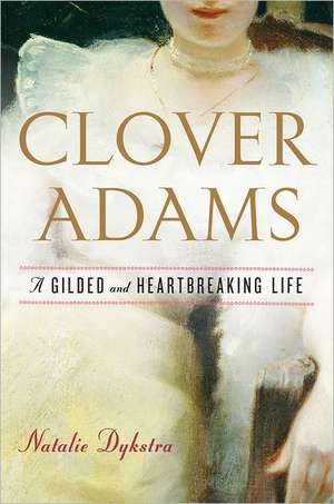 Clover Adams: A Gilded and Heartbreaking Life de Natalie Dykstra