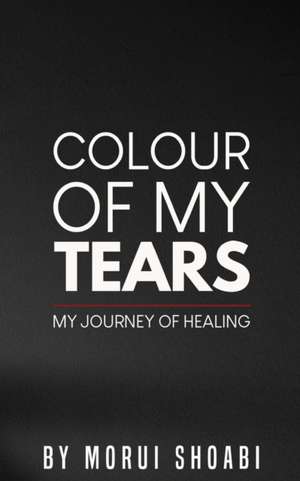 The Colour of My Tears: My journey of healing de Morui Shoabi