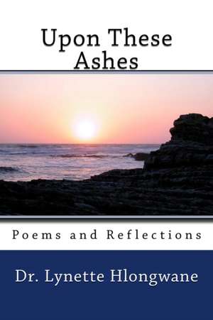 Upon These Ashes: Poems and Reflections de Lynette Hlongwane