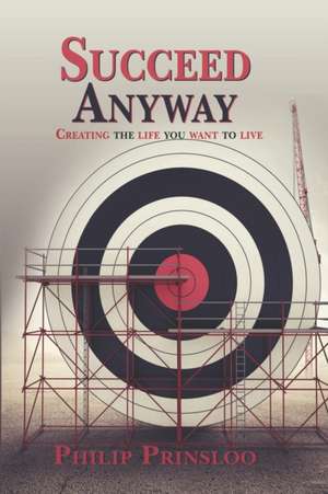 Succeed Anyway: Creating the life you want to live de Philip Prinsloo