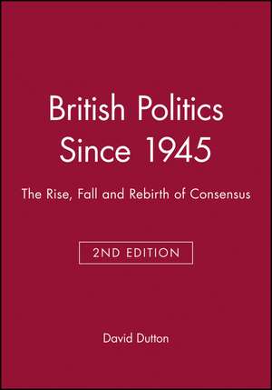 British Politics Since 1945 Second Edition: The Rise, Fall and Rebirth of Consensus de Dutton