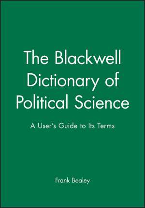 Blackwell Dictionary of Political Science – A User′s Guide to Its Terms de F Bealey