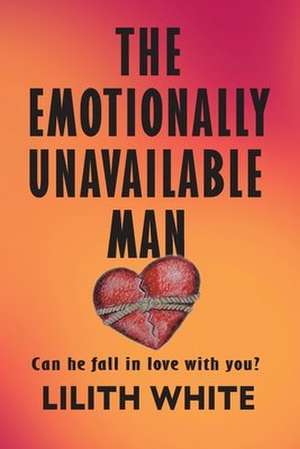 The Emotionally Unavailable Man: Can he fall in love with you? de Lilith White