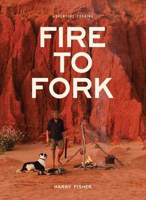 Fire to Fork: Adventure Cooking de Harry Fisher