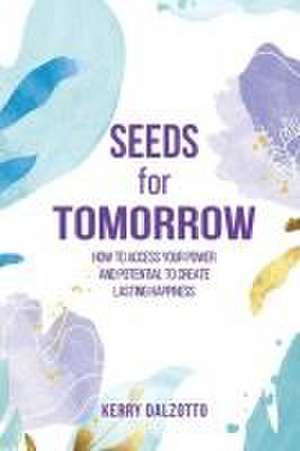 Seeds for Tomorrow: How to Access Your Power and Potential to Create Lasting Happiness de Kerry Dalzotto