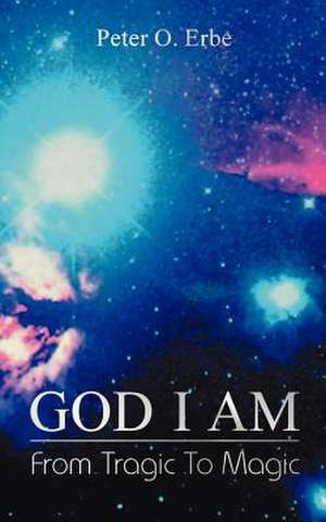 God I Am: From Tragic to Magic de Peter O. Erbe