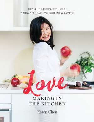 Love Making in the Kitchen: Healthy, Light and Luscious: A New Approach to Cooking and Eating de Karen Chen