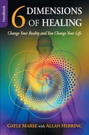 6 Dimensions of Healing - Handbook - Change Your Reality and You Change Your Life de Gayle Maree