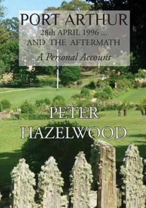 PORT ARTHUR 28th APRIL, 1996...AND THE AFTERMATH A Personal Account de Peter J. Hazelwood