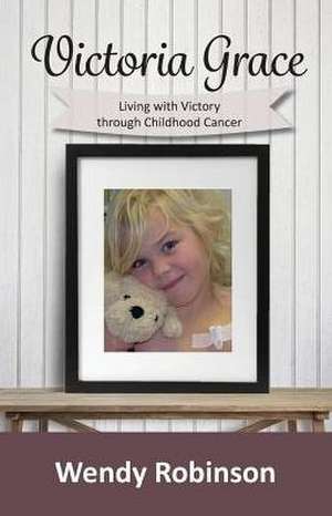 Victoria Grace Living with victory through childhood cancer de Wendy Robinson