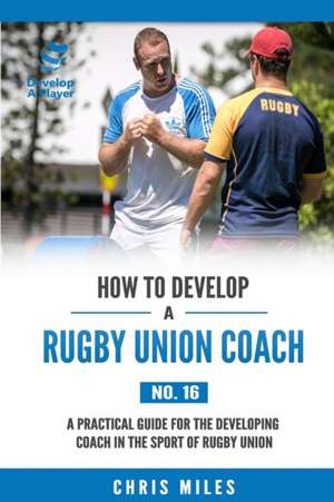 How to Develop a Rugby Union Coach: A Practical Guide for the Developing Coach in the Sport of Rugby Union de David Christopher Miles