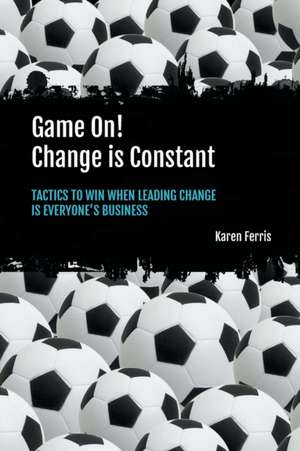 Game On! Change is Constant: Tactics to Win When Leading Change Is Everyone's Business de Karen Ferris