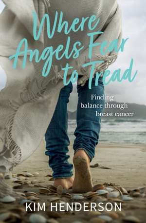 Where Angels Fear to Tread - Finding Balance Through Breast Cancer de Kim Henderson