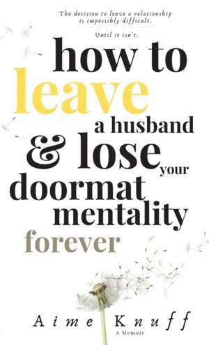 How to Leave a Husband & Lose Your Doormat Mentality Forever de Aime Knuff