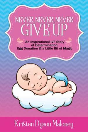 Never, Never, Never Give Up: An Inspirational IVF Story of Determination, Egg Donation and a Little Bit of Magic de Kristen Dyson Maloney