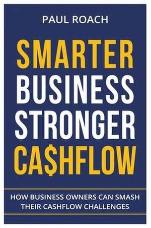 Smarter Business Stronger Cashflow: How Business Owners can smash their cashflow challenges de Roach Paul