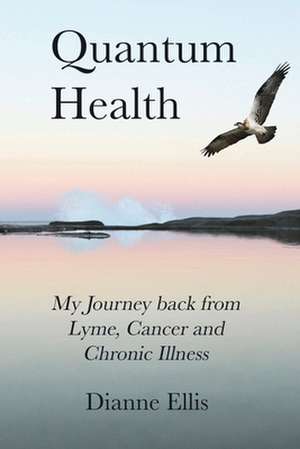 Quantum Health ... My Journey back from Lyme, Cancer and Chronic Illness de Dianne Ellis