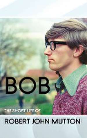 Bob - The Short Life of Robert John Mutton de Peter Bond