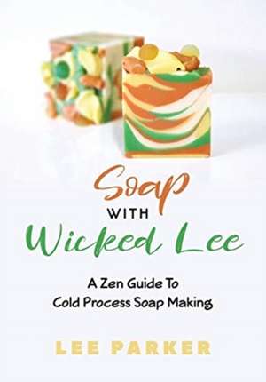 Soap With Wicked Lee: A Zen Guide To Soap Making de Lee Parker