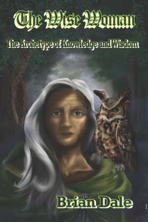 The Wise Woman: The Archetype of Knowledge and Wisdom de Brian Dale