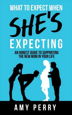 What To Expect When She's Expecting: An Honest Guide To Supporting The New Mom In Your Life de Amy Perry