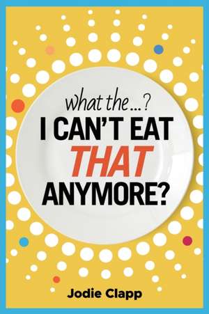 What the...? I Can't Eat THAT Anymore? de Jodie Clapp