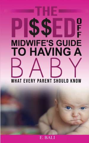 The Pi$$ed Off Midwife's Guide to having a Baby de E. Bali