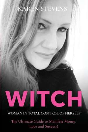 WITCH - Woman in Total Control of Herself: The Ultimate Guide To Manifest Money, Love and Success! de Karen Stevens