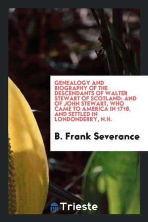 Genealogy and Biography of the Descendants of Walter Stewart of Scotland: And of John Stewart, Who Came to America in 1718, and Settled in Londonderry de B. Frank Severance