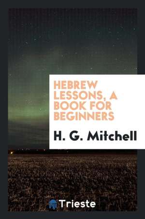 Hebrew Lessons, a Book for Beginners de H. G. Mitchell