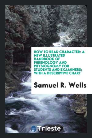 How to Read Character: A New Illustrated Handbook of Phrenology and Physiognomy for Students and Examiners... de Samuel R. Wells