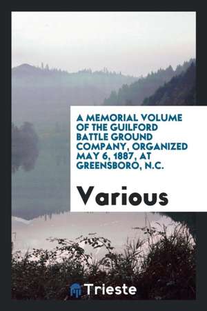 A Memorial Volume of the Guilford Battle Ground Company. Organized May 6, 1887, at Greensboro, N.C. It Contains a Brief History of the Battle of Guilf de Guilford Battleground Co