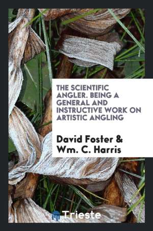 The Scientific Angler. Being a General and Instructive Work on Artistic Angling de David Foster