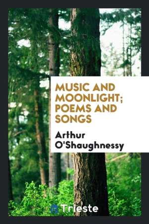 Music and Moonlight; Poems and Songs de Arthur O'Shaughnessy