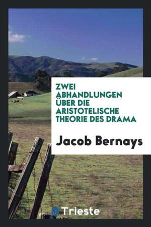 Zwei Abhandlungen Über Die Aristotelische Theorie Des Drama de Jacob Bernays