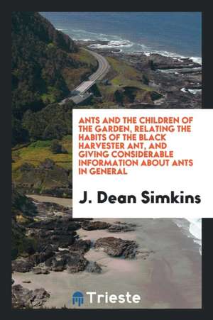 Ants and the Children of the Garden, Relating the Habits of the Black Harvester Ant, and Giving Considerable Information about Ants in General de J. Dean Simkins